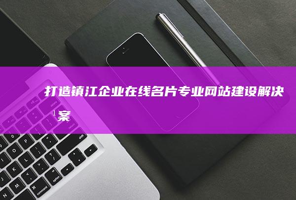 打造镇江企业在线名片：专业网站建设解决方案