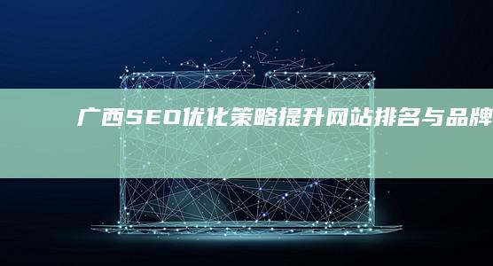 广西SEO优化策略：提升网站排名与品牌曝光