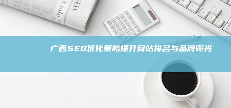 广西SEO优化策略：提升网站排名与品牌曝光